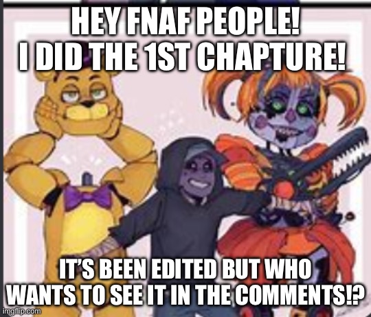 *clapping* | HEY FNAF PEOPLE! I DID THE 1ST CHAPTURE! IT’S BEEN EDITED BUT WHO WANTS TO SEE IT IN THE COMMENTS!? | image tagged in the aftons | made w/ Imgflip meme maker