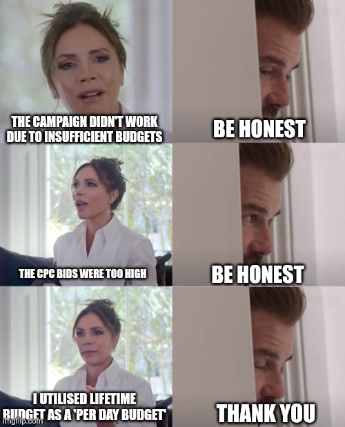 Worst nightmare for every performance marketer | THE CAMPAIGN DIDN'T WORK DUE TO INSUFFICIENT BUDGETS; BE HONEST; THE CPC BIDS WERE TOO HIGH; BE HONEST; I UTILISED LIFETIME BUDGET AS A 'PER DAY BUDGET'; THANK YOU | image tagged in be honest,marketing,social media,google ads,digital | made w/ Imgflip meme maker