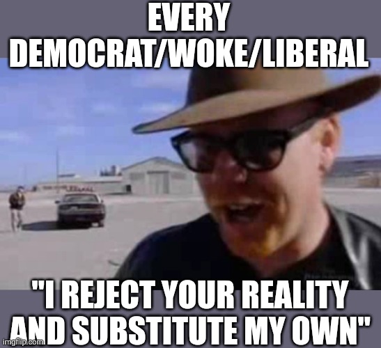 Just that simple | EVERY DEMOCRAT/WOKE/LIBERAL; "I REJECT YOUR REALITY AND SUBSTITUTE MY OWN" | image tagged in adam savage - i reject your reality and substitute my own | made w/ Imgflip meme maker