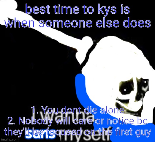 i wanna sans myself | best time to kys is when someone else does; 1. You dont die alone
2. Nobody will care or notice bc they'll be focused on the first guy | image tagged in i wanna sans myself | made w/ Imgflip meme maker