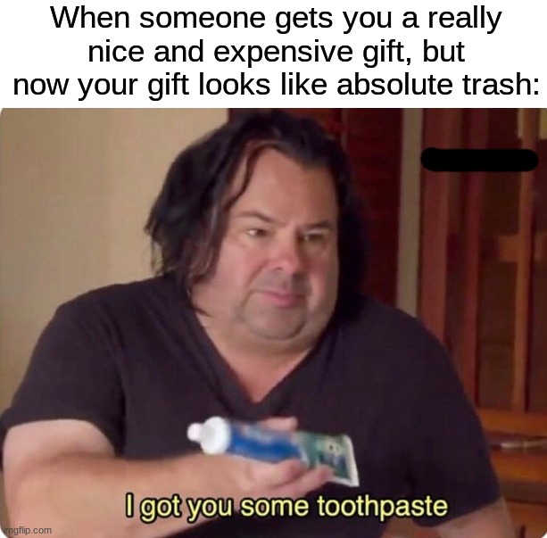 Tried my best, mate | When someone gets you a really nice and expensive gift, but now your gift looks like absolute trash: | image tagged in i got you some toothpaste,memes,funny,christmas,christmas memes,christmas presents | made w/ Imgflip meme maker