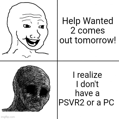This is a very sad reality for me. | Help Wanted 2 comes out tomorrow! I realize I don't have a PSVR2 or a PC | image tagged in happy wojak vs depressed wojak | made w/ Imgflip meme maker