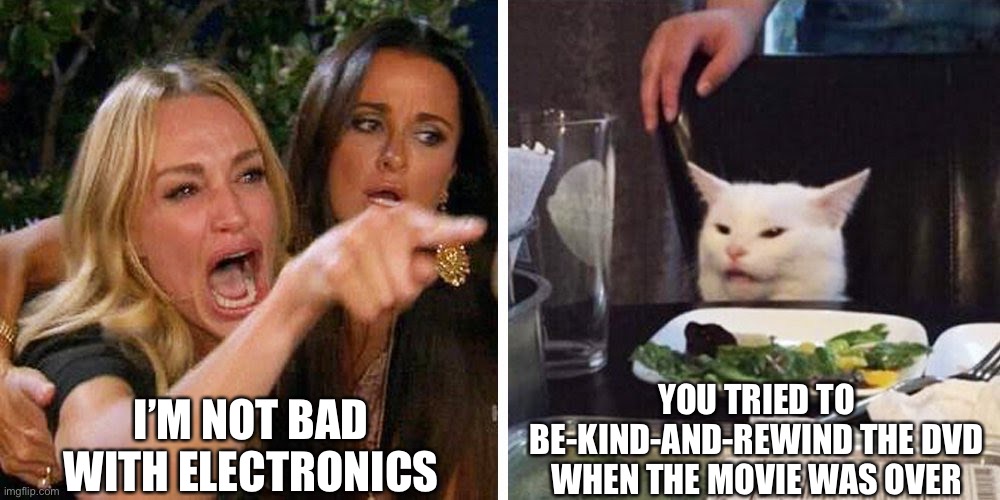 Smudge the cat | I’M NOT BAD WITH ELECTRONICS; YOU TRIED TO BE-KIND-AND-REWIND THE DVD WHEN THE MOVIE WAS OVER | image tagged in smudge the cat | made w/ Imgflip meme maker
