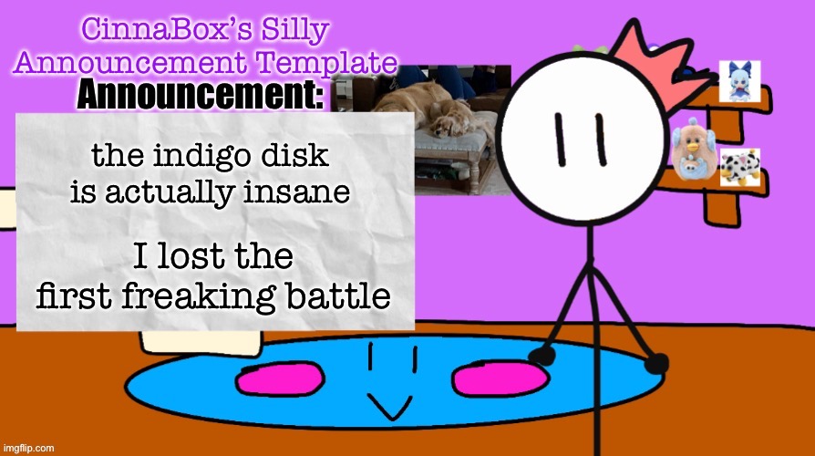 CinnaBox’s Silly Announcement Template | the indigo disk is actually insane; I lost the first freaking battle | image tagged in cinnabox s silly announcement template | made w/ Imgflip meme maker