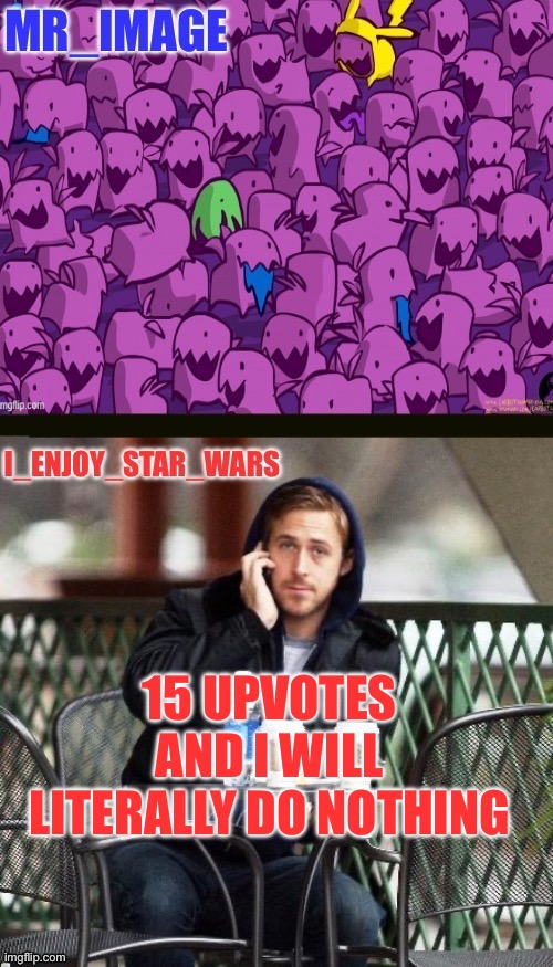 I_enjoy_star_wars and mr_image | 15 UPVOTES AND I WILL LITERALLY DO NOTHING | image tagged in i_enjoy_star_wars and mr_image | made w/ Imgflip meme maker