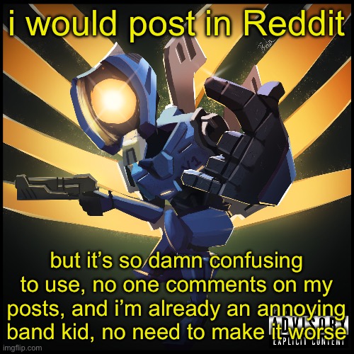 v1 gaming | i would post in Reddit; but it’s so damn confusing to use, no one comments on my posts, and i’m already an annoying band kid, no need to make it worse | image tagged in v1 gaming | made w/ Imgflip meme maker