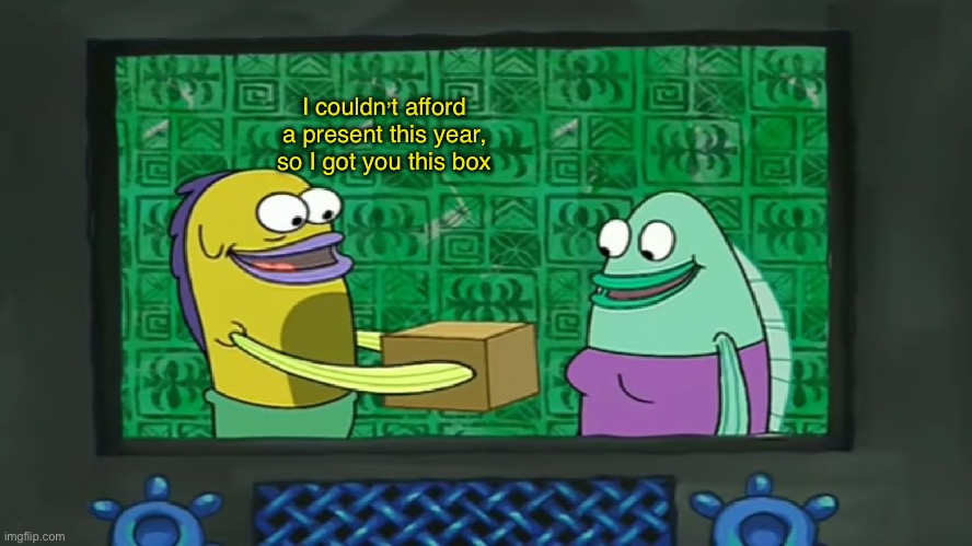 I Couldn't Afford A Present | I couldn’t afford a present this year, so I got you this box | image tagged in i couldn't afford a present | made w/ Imgflip meme maker