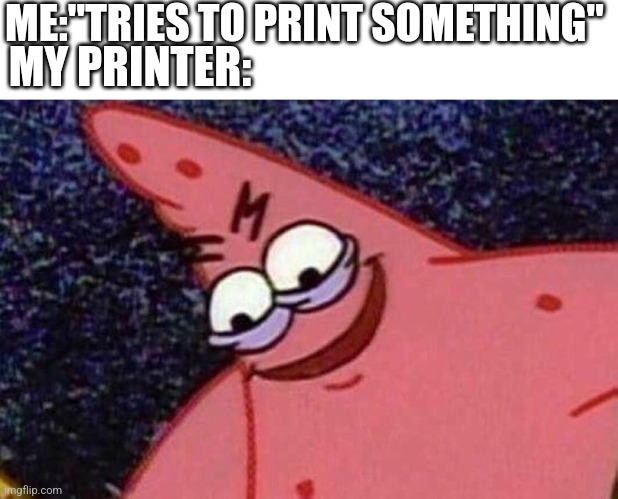 Printers be like | ME:"TRIES TO PRINT SOMETHING"; MY PRINTER: | image tagged in evil patrick | made w/ Imgflip meme maker