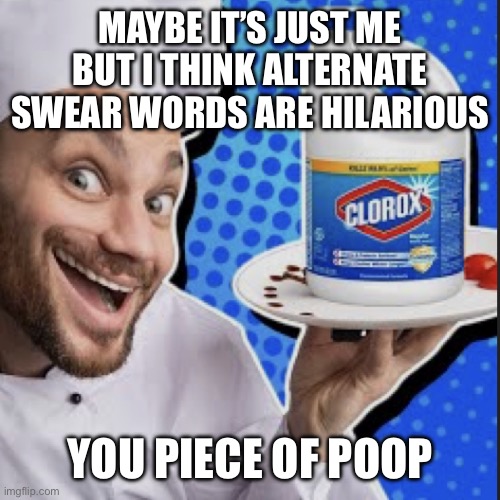 Chef serving clorox | MAYBE IT’S JUST ME BUT I THINK ALTERNATE SWEAR WORDS ARE HILARIOUS; YOU PIECE OF POOP | image tagged in chef serving clorox | made w/ Imgflip meme maker