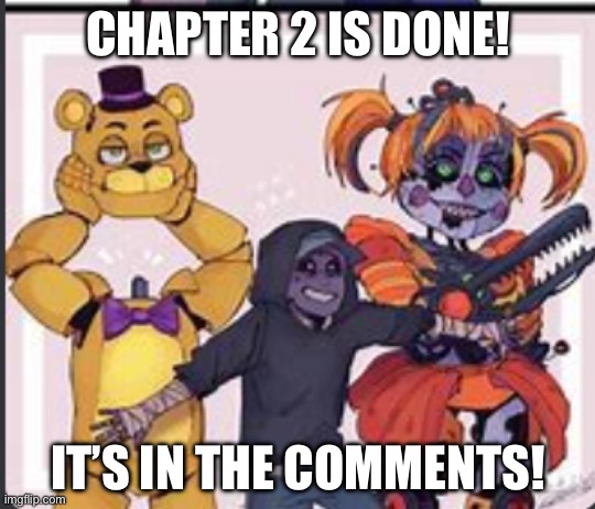 The aftons | CHAPTER 2 IS DONE! IT’S IN THE COMMENTS! | image tagged in the aftons | made w/ Imgflip meme maker