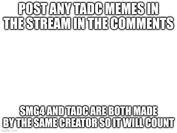 POST ANY TADC MEMES IN THE STREAM IN THE COMMENTS; SMG4 AND TADC ARE BOTH MADE BY THE SAME CREATOR SO IT WILL COUNT | made w/ Imgflip meme maker