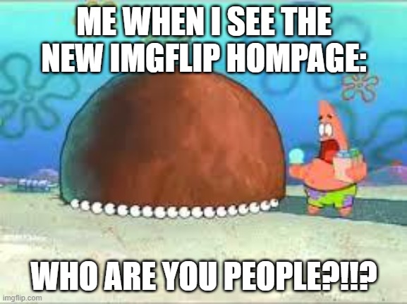 Why did they change it!?!?!? | ME WHEN I SEE THE NEW IMGFLIP HOMPAGE:; WHO ARE YOU PEOPLE?!!? | image tagged in who are you people,imgflip,front page | made w/ Imgflip meme maker