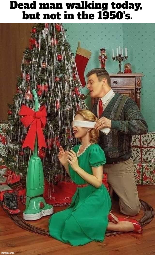 My how American values have changed over the last 70 years! | Dead man walking today, 
but not in the 1950's. | image tagged in dead man walking,christmas presents,chauvinistic,communist agenda,grinding america down,traditional values | made w/ Imgflip meme maker