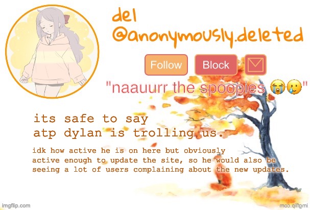 U CANT BUG UR MONEYMAKERS DYLAN | its safe to say atp dylan is trolling us. idk how active he is on here but obviously active enough to update the site, so he would also be seeing a lot of users complaining about the new updates. | image tagged in del announcement fall | made w/ Imgflip meme maker