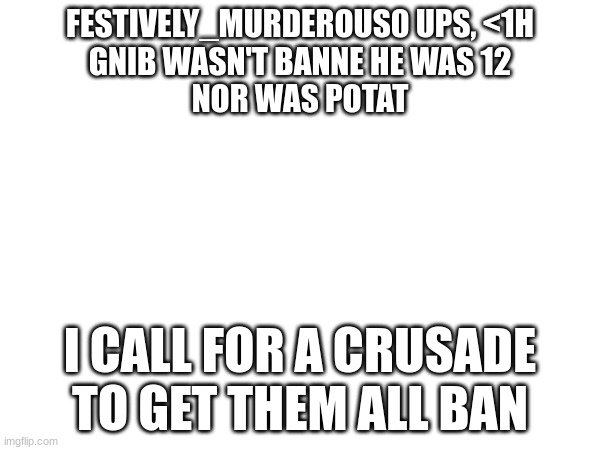 FESTIVELY_MURDEROUS0 UPS, <1H
GNIB WASN'T BANNE HE WAS 12

NOR WAS POTAT; I CALL FOR A CRUSADE TO GET THEM ALL BAN | made w/ Imgflip meme maker