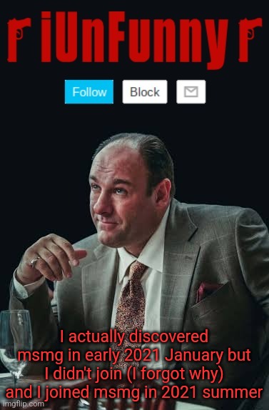 for anyone wondering, I had a previous account made in 2020 september. | I actually discovered msmg in early 2021 January but I didn't join (I forgot why) and I joined msmg in 2021 summer | image tagged in iunfunny's sopranos template | made w/ Imgflip meme maker