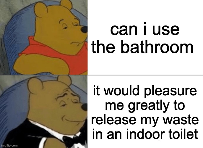 please specify | can i use the bathroom; it would pleasure me greatly to release my waste in an indoor toilet | image tagged in memes,tuxedo winnie the pooh | made w/ Imgflip meme maker