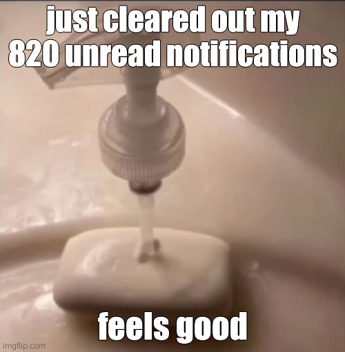 soap | just cleared out my 820 unread notifications; feels good | image tagged in soap | made w/ Imgflip meme maker