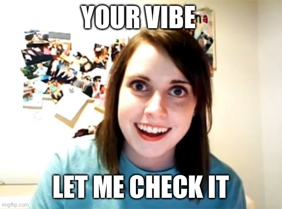 Overly Attached Girlfriend | YOUR VIBE; LET ME CHECK IT | image tagged in memes,overly attached girlfriend,help | made w/ Imgflip meme maker