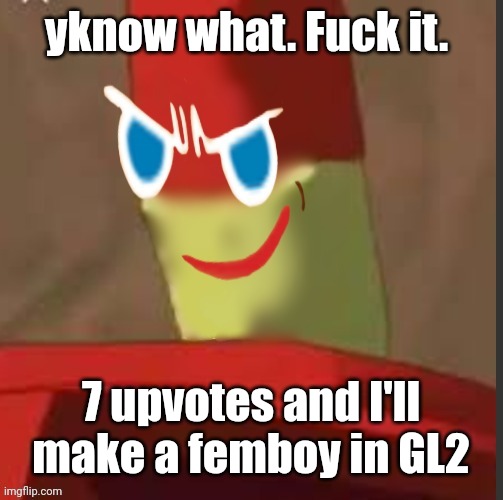 gingerdrix | yknow what. Fuck it. 7 upvotes and I'll make a femboy in GL2 | image tagged in gingerdrix | made w/ Imgflip meme maker