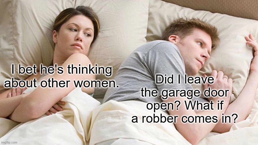 anxiety or respect of safety | I bet he's thinking about other women. Did I leave the garage door open? What if a robber comes in? | image tagged in memes,i bet he's thinking about other women,anxiety,lock,safety,stress | made w/ Imgflip meme maker