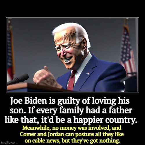 Joe Biden is guilty of loving his 
son. If every family had a father like that, it'd be a happier country. | Meanwhile, no money was involve | image tagged in funny,demotivationals,hunter biden,joe biden,father,son | made w/ Imgflip demotivational maker