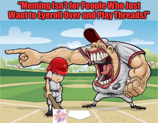 "There Is No 'I' in 'Meme'!" | "Meming Isn't for People Who Just Want to Eyeroll Over and Play Threads!" | image tagged in baseball coach yelling at kid,eyeroll meme,extreme sports,batter up,audible inspiration,coaches and children | made w/ Imgflip meme maker