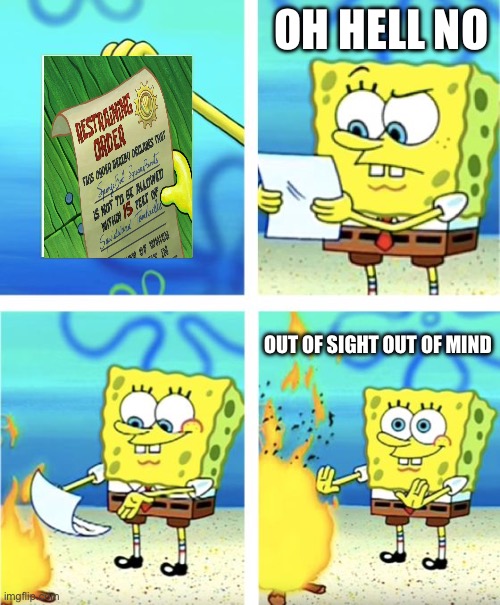 This is probably what SpongeBob would’ve thought | OH HELL NO; OUT OF SIGHT OUT OF MIND | image tagged in spongebob burning paper,restraining order | made w/ Imgflip meme maker
