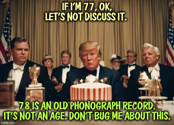 Coming up on 78. June is right around the corner. | IF I'M 77, OK, LET'S NOT DISCUSS IT. 78 IS AN OLD PHONOGRAPH RECORD. IT'S NOT AN AGE. DON'T BUG ME ABOUT THIS. | image tagged in trump,old man,upset,old | made w/ Imgflip meme maker