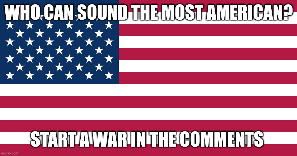 Who can sound the most American? | WHO CAN SOUND THE MOST AMERICAN? START A WAR IN THE COMMENTS | image tagged in comment section | made w/ Imgflip meme maker