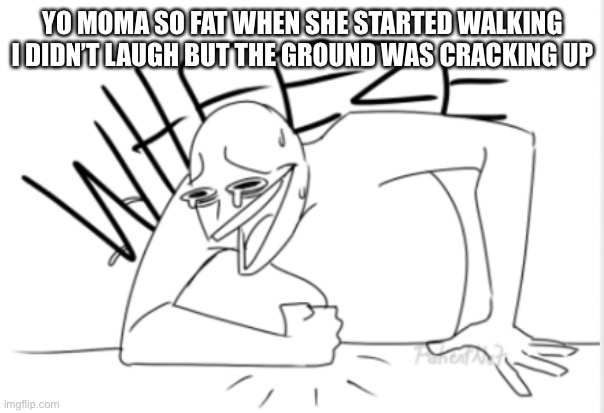 HAHAHAHAHA | YO MOMA SO FAT WHEN SHE STARTED WALKING I DIDN’T LAUGH BUT THE GROUND WAS CRACKING UP | image tagged in wheeze | made w/ Imgflip meme maker