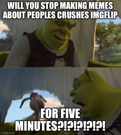 shrek (will you stop for 5 minutes) | WILL YOU STOP MAKING MEMES ABOUT PEOPLES CRUSHES IMGFLIP FOR FIVE MINUTES?!?!?!?!?! | image tagged in shrek will you stop for 5 minutes | made w/ Imgflip meme maker