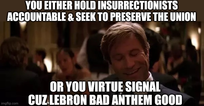 We know by now | YOU EITHER HOLD INSURRECTIONISTS ACCOUNTABLE & SEEK TO PRESERVE THE UNION; OR YOU VIRTUE SIGNAL CUZ LEBRON BAD ANTHEM GOOD | image tagged in conservatives,virtue signalling | made w/ Imgflip meme maker