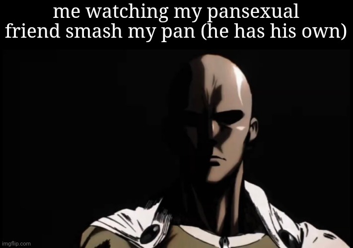 me watching my pansexual friend smash my pan (he has his own) | made w/ Imgflip meme maker