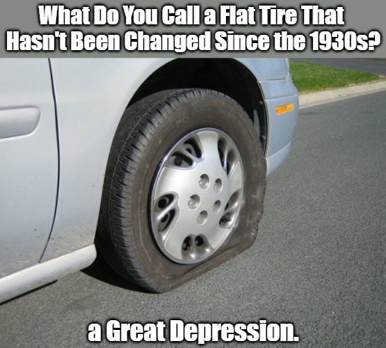 Don't Tread on History | What Do You Call a Flat Tire That 
Hasn't Been Changed Since the 1930s? a Great Depression. | image tagged in real man flat tire,eyeroll meme,skills for life,eyeroll title,the great depression,longterm consequences | made w/ Imgflip meme maker