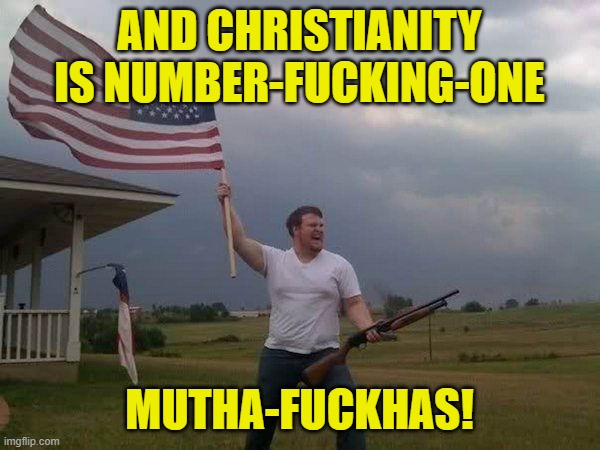 American flag shotgun guy | AND CHRISTIANITY IS NUMBER-FUCKING-ONE MUTHA-FUCKHAS! | image tagged in american flag shotgun guy | made w/ Imgflip meme maker