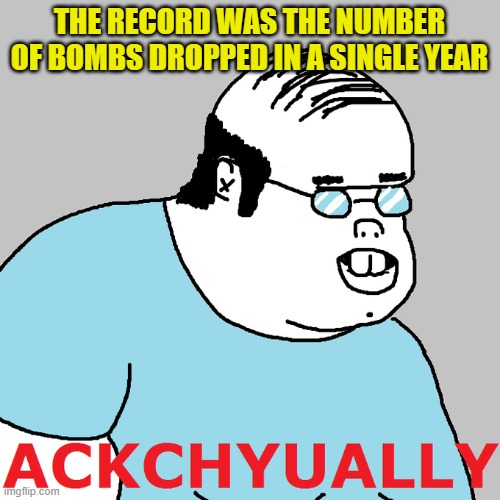 Actually... | THE RECORD WAS THE NUMBER OF BOMBS DROPPED IN A SINGLE YEAR | image tagged in actually | made w/ Imgflip meme maker