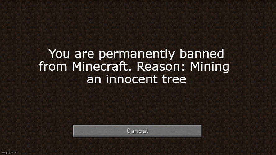 If Minecraft was Owned by Parents | You are permanently banned
from Minecraft. Reason: Mining 
an innocent tree | image tagged in minecraft blank banned screen template | made w/ Imgflip meme maker