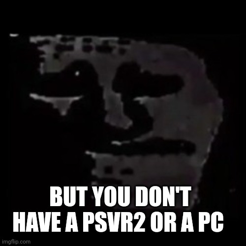 sad trollge | BUT YOU DON'T HAVE A PSVR2 OR A PC | image tagged in sad trollge | made w/ Imgflip meme maker
