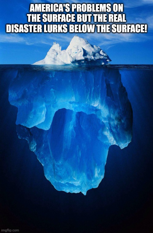 iceberg | AMERICA'S PROBLEMS ON THE SURFACE BUT THE REAL DISASTER LURKS BELOW THE SURFACE! | image tagged in iceberg | made w/ Imgflip meme maker