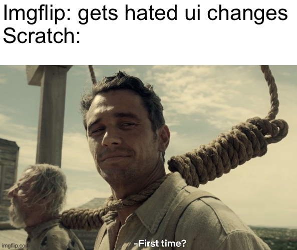 I can still remember the studio update incident… (And the color update - Spiral) | Imgflip: gets hated ui changes
Scratch: | image tagged in first time | made w/ Imgflip meme maker