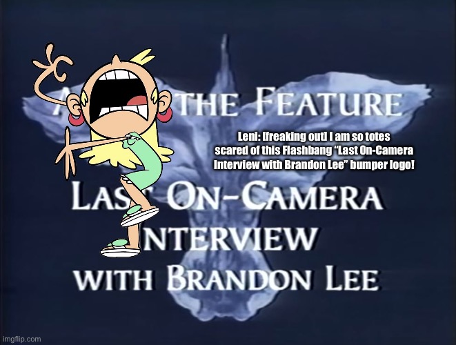 Leni is Freaking Out: Part V | Leni: [freaking out] I am so totes scared of this Flashbang “Last On-Camera Interview with Brandon Lee” bumper logo! | image tagged in the loud house,disney,vhs,deviantart,freak out,freaking out | made w/ Imgflip meme maker