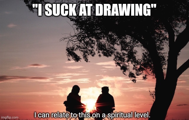 I can relate to this on a spiritual level. | "I SUCK AT DRAWING" | image tagged in i can relate to this on a spiritual level | made w/ Imgflip meme maker