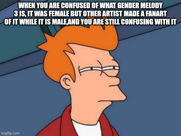 Im really confused | WHEN YOU ARE CONFUSED OF WHAT GENDER MELODY 3 IS, IT WAS FEMALE BUT OTHER ARTIST MADE A FANART OF IT WHILE IT IS MALE,AND YOU ARE STILL CONFUSING WITH IT | image tagged in memes,futurama fry,coldbox,incredibox | made w/ Imgflip meme maker