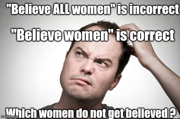 Race?  Politics? Religion?  What metric determines? | "Believe ALL women" is incorrect; "Believe women" is correct; Which women do not get believed ? | image tagged in leftists,liberals,democrats,hypocrisy,women,sexual harassment | made w/ Imgflip meme maker