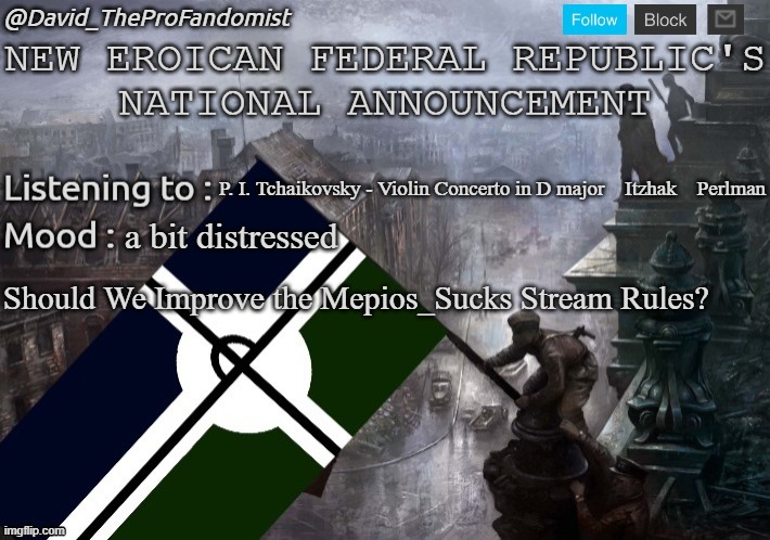 New Eroican Federal Republic's National/Global Announcement | P. I. Tchaikovsky - Violin Concerto in D major　Itzhak　Perlman; a bit distressed; Should We Improve the Mepios_Sucks Stream Rules? | image tagged in new eroican federal republic's national/global announcement | made w/ Imgflip meme maker