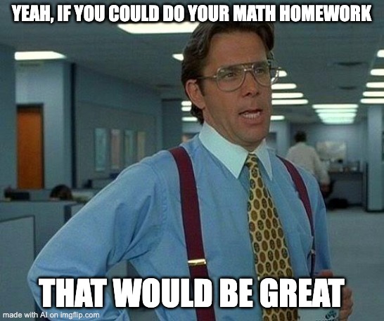 That Would Be Great Meme | YEAH, IF YOU COULD DO YOUR MATH HOMEWORK; THAT WOULD BE GREAT | image tagged in memes,that would be great | made w/ Imgflip meme maker