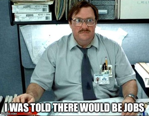 I Was Told There Would Be Meme | I WAS TOLD THERE WOULD BE JOBS | image tagged in memes,i was told there would be,AdviceAnimals | made w/ Imgflip meme maker