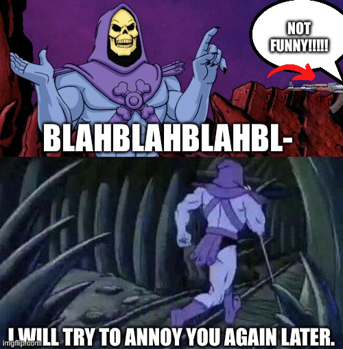 he man skeleton advices | NOT FUNNY!!!!! BLAHBLAHBLAHBL-; I WILL TRY TO ANNOY YOU AGAIN LATER. | image tagged in he man skeleton advices | made w/ Imgflip meme maker
