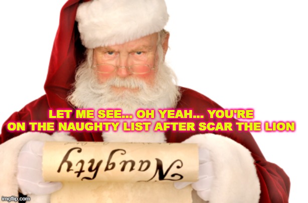 list | LET ME SEE... OH YEAH... YOU'RE ON THE NAUGHTY LIST AFTER SCAR THE LION | image tagged in santa naughty list | made w/ Imgflip meme maker